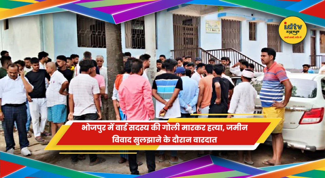 भोजपुर में जमीन विवाद के दौरान वार्ड सदस्य की गोली मारकर हत्या