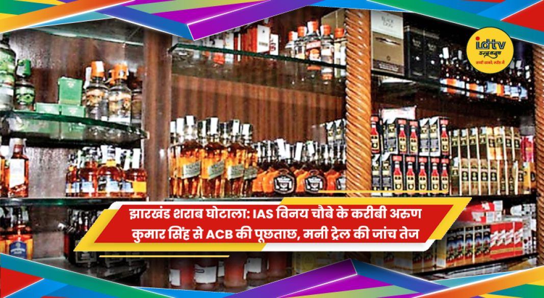 झारखंड शराब घोटाले में ACB ने अरुण कुमार सिंह से पूछताछ की