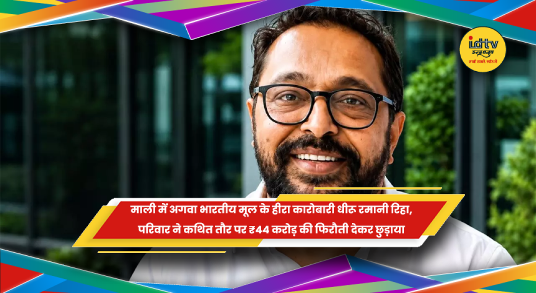 माली में अगवा भारतीय मूल के हीरा कारोबारी धीरू रमानी की रिहाई और फिरौती भुगतान की खबर