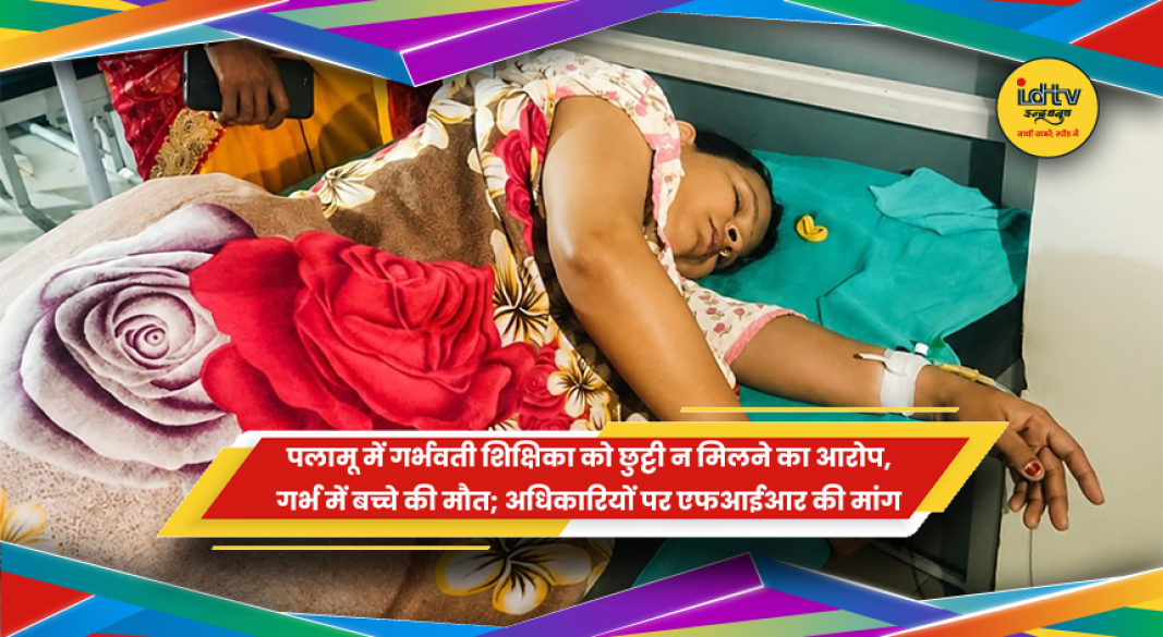 पलामू में समय पर मातृत्व अवकाश न मिलने से गर्भवती शिक्षिका के बच्चे की मौत का मामला