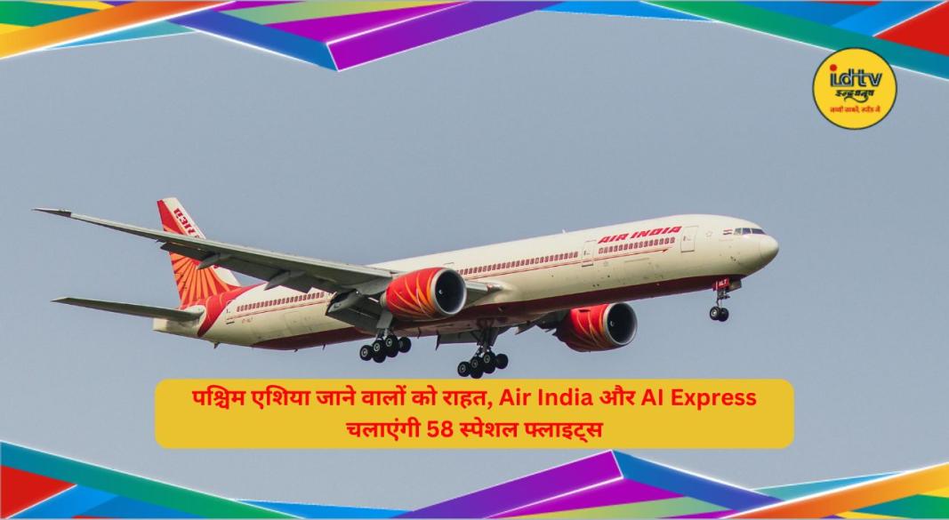 पश्चिम एशिया के लिए Air India की फ्लाइट, Air India और AI Express चलाएंगी 58 स्पेशल फ्लाइट्स