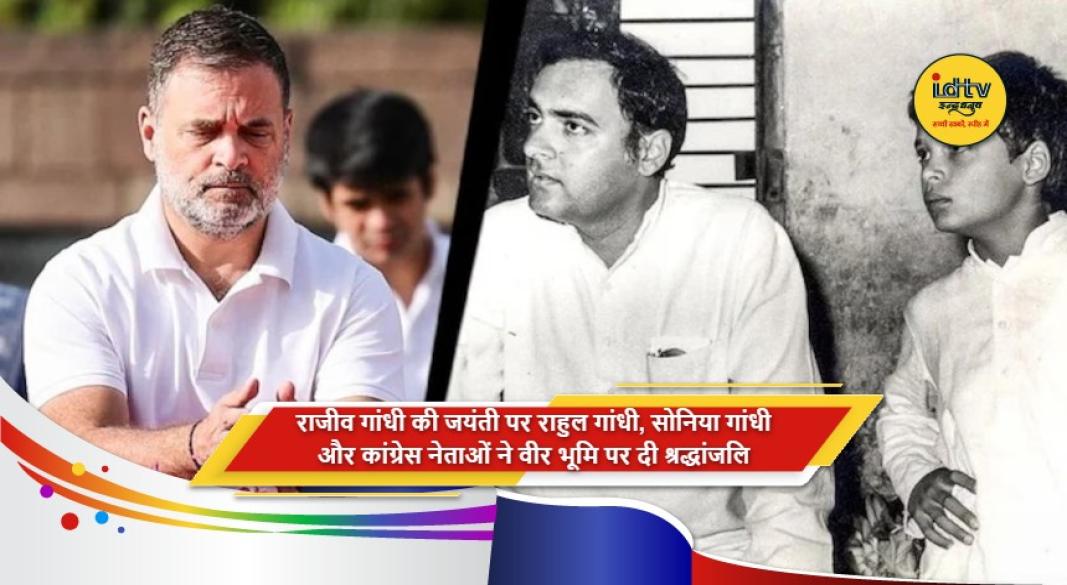 राहुल गांधी, सोनिया गांधी और कांग्रेस नेताओं ने वीर भूमि पर राजीव गांधी को श्रद्धांजलि दी