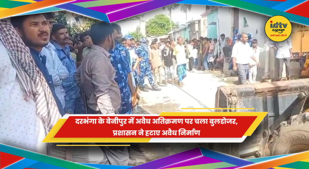 दरभंगा के बेनीपुर में अवैध अतिक्रमण पर चला प्रशासन का बुलडोजर
