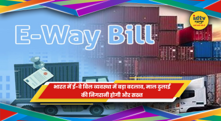 भारत में ई-वे बिल व्यवस्था में नए बदलाव और माल ढुलाई की निगरानी